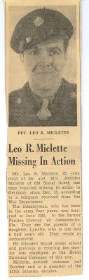 On December 15, 1944, Pfc Leo R Miclette failed to return from patrol in  the Hurtgen Forest of Belgium. His family was notified by the government  who listed him as MIA. One