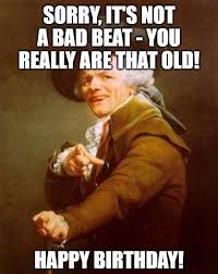 Sorry It S Not A Bad Beat You Really Are That Old Happy Birthday 1 Funny Birthday Wishes