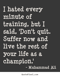I hated every minute of training, but i said, 'don't quit. Quotes From Muhammad Ali I Hated Every Minute Of Training Quotesgram