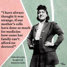 Henrietta Lacks was a 20th century Black woman whose cervical cancer cells  are the source of the incredibly influential HeLa cell, an incredibly  important cell line that has led to scientific breakthroughs