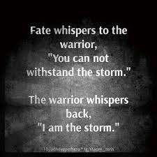 Fate whispers to the warrior, you cannot withstand the storm, and the warrior whispers back i am the storm. I Am The Girl Who Became A Warrior I Am The Storm Fate Whispers To The Warrior Storm Quotes