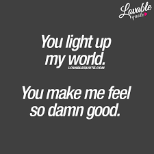 Cute Quotes For Him And Her You Light Up My World You Make Me Feel So Damn Good