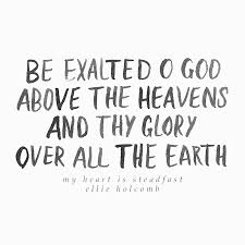 Be Exalted O God Above The Heavens And They Glory Over All The Earth My Heart Is Steadfast Ellie Holcomb From Psalm 57 Be Exalted Words I Love My Father