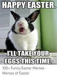 Happy Easter I Lltake Your Eggs This Time 100 Funny Easter Memes Memes Of Easter Easter Meme On Me Me