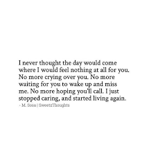 I Never Thought The Day Would Come Where I Would Feel Nothing At All For You No More Crying Over You No More Waiting For Feeling Nothing Life Quotes Thoughts