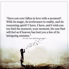 Have You Ever Fallen In Love With A Moment With Its Magic Moments Quotes In This Moment Good Life Quotes