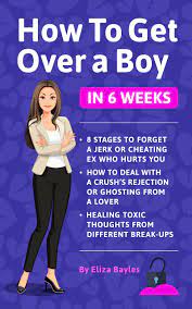 How To Get Over A Boy In 6 Weeks: 8 Stages To Forget A Jerk Or Cheating Ex  Who Hurts You. How To Deal With A Crush's Rejection Or Ghosting From A