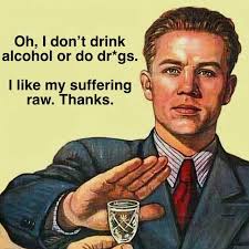 Oh, I don't drink alcohol or do dr*gs. like my suffering raw. Thanks.