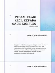 Penyajak menghantar anak dara suntinya ke tempat baharu yang jauh berbeza kehidupannya supaya anaknya itu menimba ilmu dan pengalaman di menara gading. Pesan Lelaki Kecil Kepada Gadis Kampung