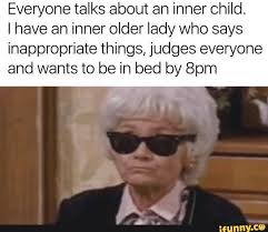 Everyone Talks About An Inner Child I Have An Inner Older Lady Who Says Inappropriate Things Judges Everyone And Wants To Be In Bed By 8pm Ifunny Funny Quotes