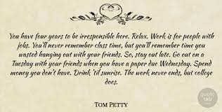 Enjoy the best tom petty quotes and picture quotes! Tom Petty You Have Four Years To Be Irresponsible Here Relax Work Is Quotetab