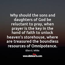 Why should the sons and daughters of god be reluctant to pray, when prayer is the key in the hand of faith to unlock heaven's storehouse, . Why Should The Sons And Daughters Of God Be Reluctant To Pray Idlehearts
