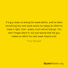 Discover tony stewart famous and rare quotes. If A Guy Does Us Wrong The Week Before And He Does Something The Next Week Where He Makes An Effort To Make It Right Then I Pretty Much Will Let That