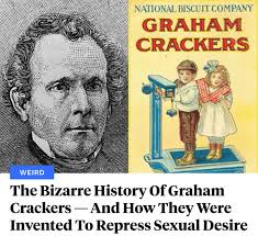 In the 19th century, a clergyman named Sylvester Graham became convinced  that sexual desires were making Americans physically ill and mentally  depraved. To combat sexual urges, including masturbation, Graham came up  with
