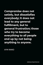 I hope you like these quotes about satisfy from the collection at life quotes and sayings. Ayn Rand Quote Compromise Does Not Satisfy But Dissatisfies Everybody It Does Not Lead To Any General Fulfillment But To General Frustration Those Who Try To Become Everything To All People End