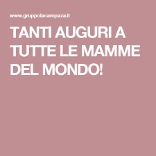 Tanti Auguri A Tutte Le Mamme Del Mondo Festa Della Mamma Mamma Abbracci
