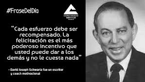 FraseDel Día “Cada esfuerzo debe ser recompensado. La felicitación es el  más poderoso incentivo que usted puede dar a los demás y no le cuesta  nada”. David Joseph Schwartz fue un escritor