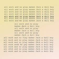 All Work And No Play Makes Jack A Dull Boy All Work And No Play Makes Jack A Dull Boy All Work And No Play Makes Jack A Dull Boy All Work And No Play Makes Jack A Dull Boy All Work