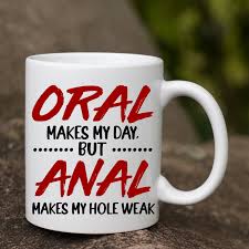 Oral Makes My Day But Anal Makes My Hole Weak Funny Ceramic Coffee Mug -  Beer Stein - Water Bottle | CubeBik