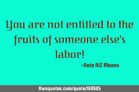 Learn the definition of 'fruits of one's labor'. You Are Not Entitled To The Fruits Of Someone Else S Labor Ownquotes Com