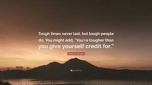 Tough times never last, but tough people do. Robert H Schuller Quote Tough Times Never Last But Tough People Do You Might Add You