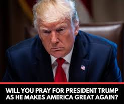 WILL YOU PRAY FOR PRESIDENT TRUMP AS HE MAKES AMERICA GREAT AGAIN?