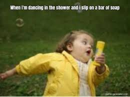 When I M Dancing In The Shower And I Slip On A Bar Of So Meme Generator