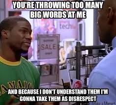 You Re Throwing Too Many Big Words At Me And Because I Don T Understand Them I M Gonna Take Them As Disrespect