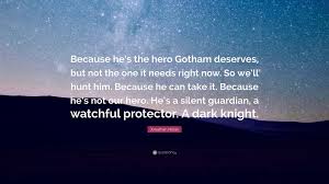 He's a silent guardian, watchful protector. Jonathan Nolan Quote Because He S The Hero Gotham Deserves But Not The One It Needs Right Now So We Ll Hunt Him Because He Can Take It Be
