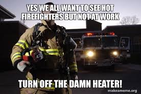 Yes We All Want To See Hot Firefighters But Not At Work Turn Off The Damn Heater Good Guy Fire Fighter Make A Meme