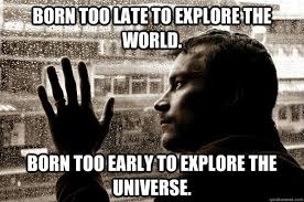 Born Too Late To Explore The World Born Too Early To Explore The Universe Over Educated Problems Quickmeme