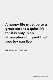 Bertrand Russell Quote A Happy Life Must Be To A Great Extent A Quiet Life For It Is Only In An Atmosphere Of Quiet That True Joy Can Live
