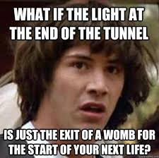 What If The Light At The End Of The Tunnel Is Just The Exit Of A Womb For The Start Of Your Next Life Conspiracy Keanu Quickmeme