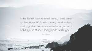 Jeremy clarkson may not be quite as loveable as richard hammond on our favourite tv show, top gear, but he is unquestionably a master of the metaphor. Jeremy Clarkson Quote If The Scottish Want To Break Away I Shall Stand On Hadrian S Wall With A Teary Handkerchief And Say Good Riddance T