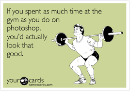 Or in the case of this post, over one hundred laughs? If You Spent As Much Time At The Gym As You Do On Photoshop You D Actually Look That Good Reminders Ecard
