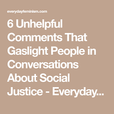6 Unhelpful Comments That Gaslight People In Conversations About Social Justice Everyday Feminism Social Justice Everyday Feminism Justice