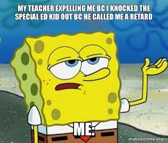 Mocking spongebob, otherwise called spongemock, alludes to a meme full scale including animation character spongebob squarepants in which individuals utilize a meme of spongebob to demonstrate a taunting tone. My Teacher Expelling Me Bc I Knocked The Special Ed Kid Out Bc He Called Me A Retard Me Tough Spongebob I Ll Have You Know Make A Meme