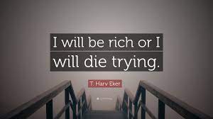 Or die trying (trying quotes) volcanoes. T Harv Eker Quote I Will Be Rich Or I Will Die Trying