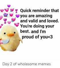 Maybe you would like to learn more about one of these? Quick Reminder That You Are Amazing And Valid And Loved You Re Doing Your Best And I M Proud Of You 3 Day 2 Of Wholesome Memes Meme On Me Me