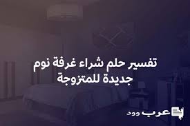 تفسير حلم شراء غرفة نوم جديدة للمتزوجة
