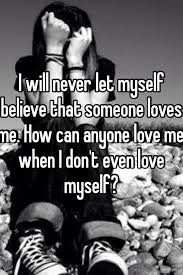 I Will Never Let Myself Believe That Someone Loves Me How Can Anyone Love Me When I Don T Even Love Myself