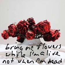 But when we are dead and in our fcaskets. Bring Me Flowers While I M Alive Not When I M Dead By Clare Maguire