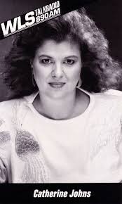 Catherine Johns started her career at WLS in the newsroom, working  alongside fellow newsperson Jim Johnson and larger than life personalities  like Larry Lujack and Fred Winston. When WLS switched to talk