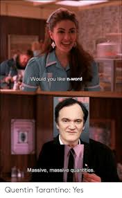 No memes, hifw, mrw, meirl, dae, or similar posts. Would You Like N Word Massive Massive Quantities Quentin Tarantino Yes Word Meme On Me Me