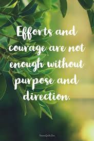 Effort And Courage Are Not Enough Without Purpose And Direction Meaning 60 Inspirational Quotes Life And Inspirational Sayings Life Quotes Encouragement Quotes Daily Inspiration Quotes
