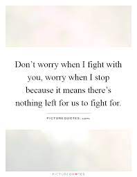 Don T Worry When I Fight With You Worry When I Stop Because It Picture Quotes