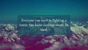 That's the best quote i have read in recent times, it is the people around you who can make you feel happier or who can make you feel disturbed. Quote Everyone You Meet Is Fighting A Battle You Know Nothing About Be Kind Poster Apagraph