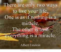 Who Said There Are Only Two Ways To Live Your Life There Are Only Two Ways To Live Your Life One Is As If Nothing Is A Miracle The Other Is As If Everything Is A Mi Thinking Quotes Quotes Inspirational Quotes