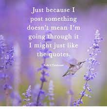 And most of all these motivational quotes are for those sick people who are being hopeless about their diseases. Just Because I Post Something Doesn T Mean I M Going Through It I Might Just Like The Quotes Kelly S Treehouse Meme On Me Me