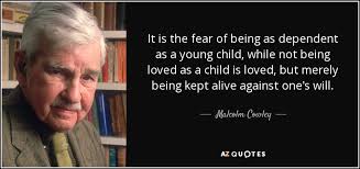 Malcolm Cowley quote: It is the fear of being as dependent as a...